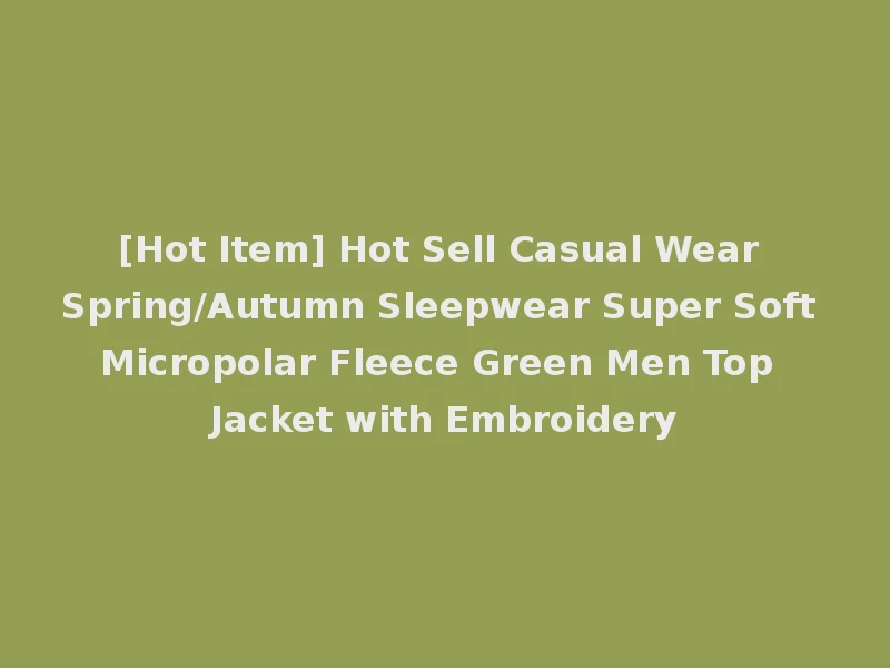 [Hot Item] Hot Sell Casual Wear Spring/Autumn Sleepwear Super Soft Micropolar Fleece Green Men Top Jacket with Embroidery
