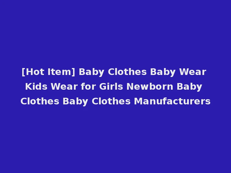[Hot Item] Baby Clothes Baby Wear Kids Wear for Girls Newborn Baby Clothes Baby Clothes Manufacturers