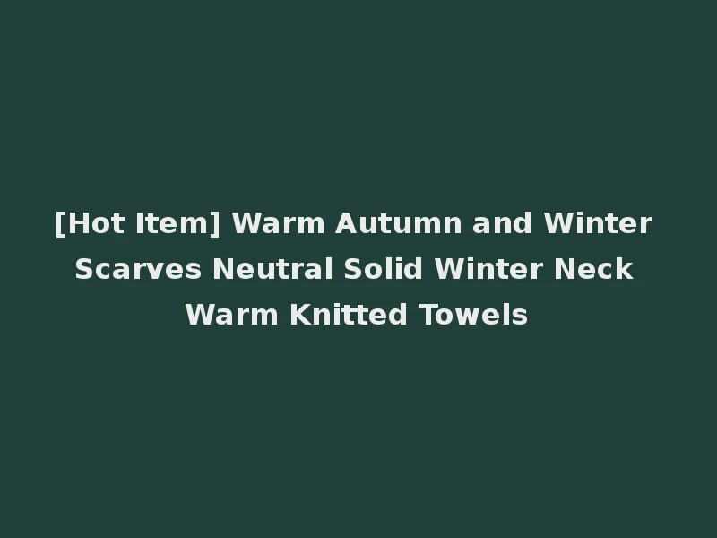 [Hot Item] Warm Autumn and Winter Scarves Neutral Solid Winter Neck Warm Knitted Towels