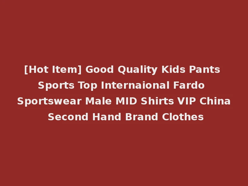 [Hot Item] Good Quality Kids Pants Sports Top Internaional Fardo Sportswear Male MID Shirts VIP China Second Hand Brand Clothes