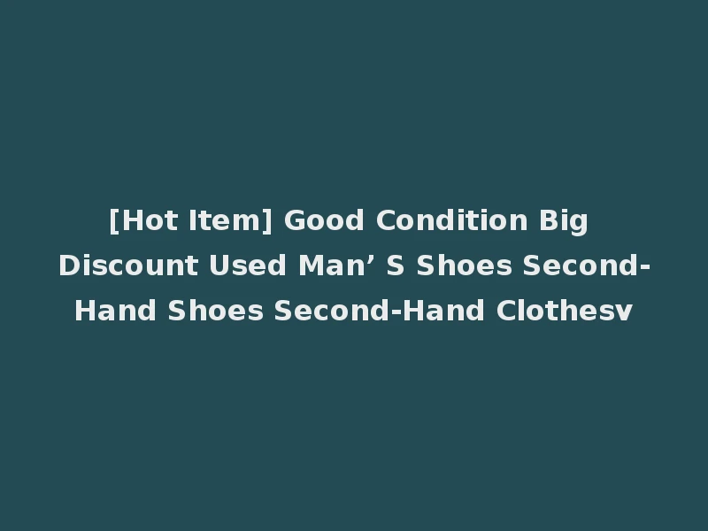[Hot Item] Good Condition Big Discount Used Man’ S Shoes Second-Hand Shoes Second-Hand Clothesv
