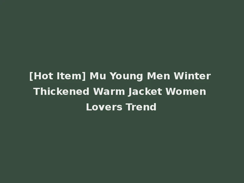 [Hot Item] Mu Young Men Winter Thickened Warm Jacket Women Lovers Trend