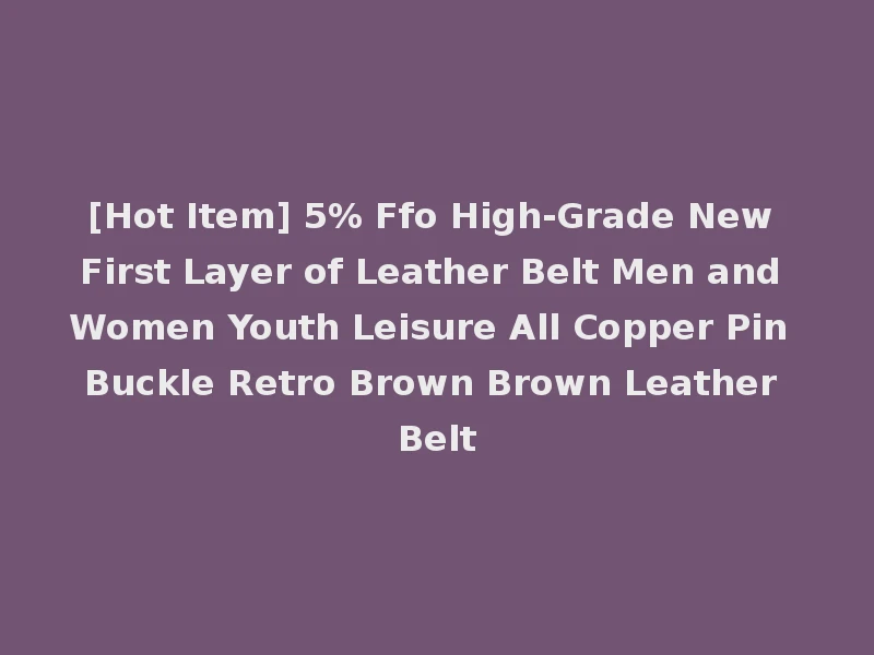 [Hot Item] 5% Ffo High-Grade New First Layer of Leather Belt Men and Women Youth Leisure All Copper Pin Buckle Retro Brown Brown Leather Belt