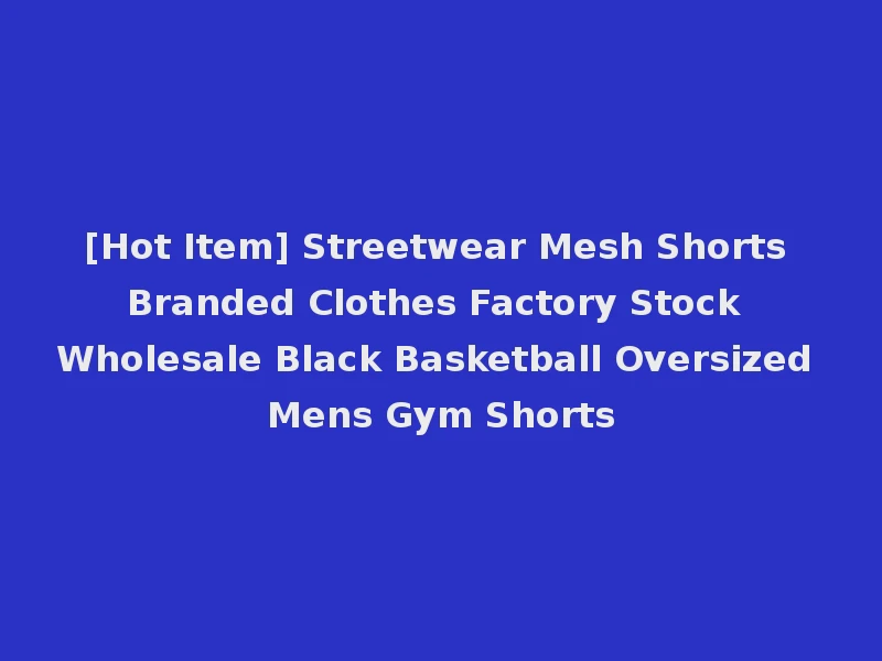 [Hot Item] Streetwear Mesh Shorts Branded Clothes Factory Stock Wholesale Black Basketball Oversized Mens Gym Shorts