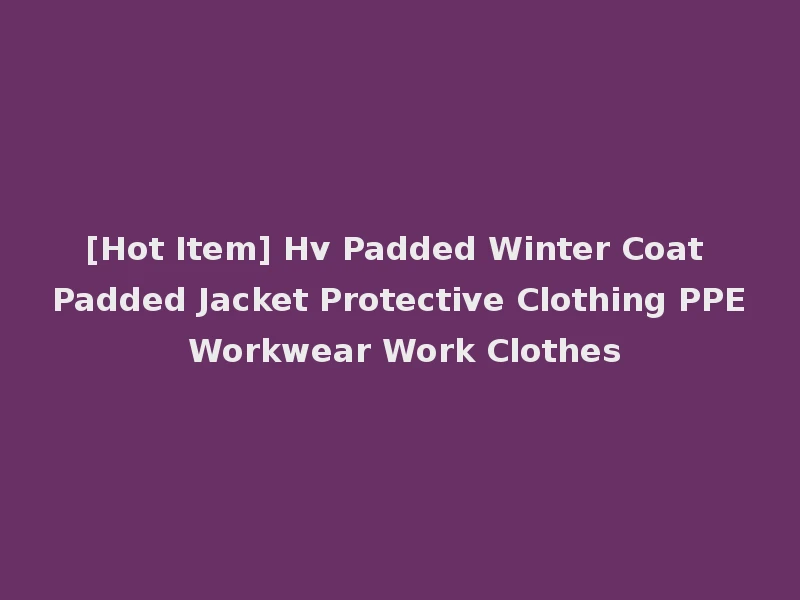 [Hot Item] Hv Padded Winter Coat Padded Jacket Protective Clothing PPE Workwear Work Clothes
