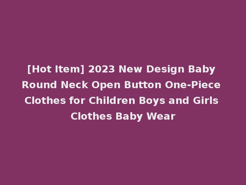 [Hot Item] 2023 New Design Baby Round Neck Open Button One-Piece Clothes for Children Boys and Girls Clothes Baby Wear