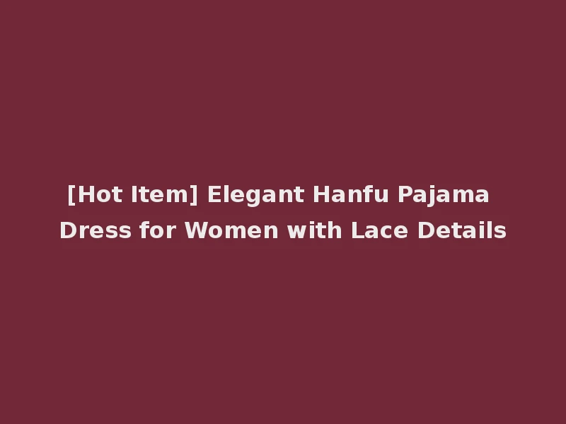 [Hot Item] Elegant Hanfu Pajama Dress for Women with Lace Details
