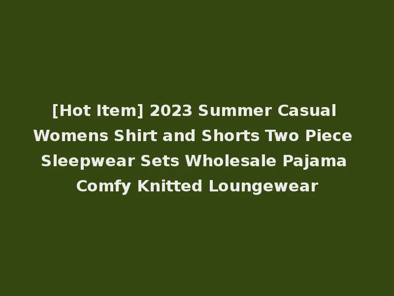 [Hot Item] 2023 Summer Casual Womens Shirt and Shorts Two Piece Sleepwear Sets Wholesale Pajama Comfy Knitted Loungewear