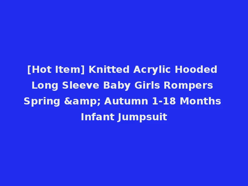 [Hot Item] Knitted Acrylic Hooded Long Sleeve Baby Girls Rompers Spring & Autumn 1-18 Months Infant Jumpsuit
