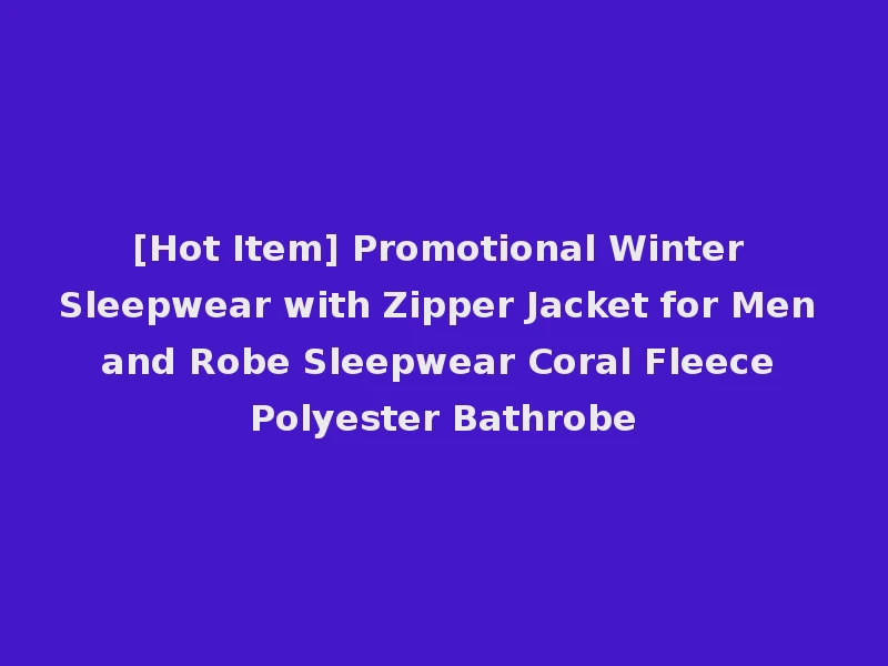 [Hot Item] Promotional Winter Sleepwear with Zipper Jacket for Men and Robe Sleepwear Coral Fleece Polyester Bathrobe