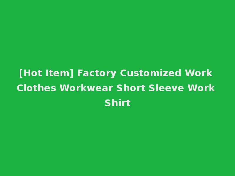 [Hot Item] Factory Customized Work Clothes Workwear Short Sleeve Work Shirt