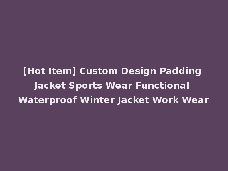 [Hot Item] Custom Design Padding Jacket Sports Wear Functional Waterproof Winter Jacket Work Wear