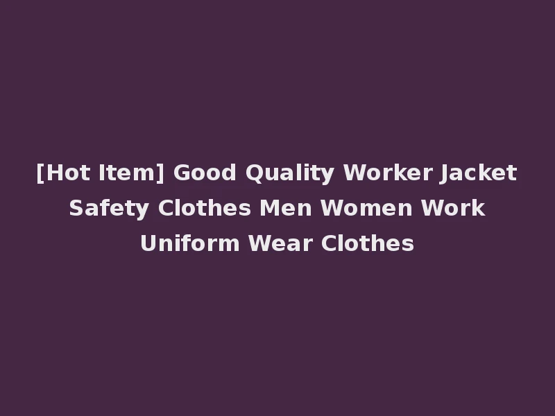[Hot Item] Good Quality Worker Jacket Safety Clothes Men Women Work Uniform Wear Clothes