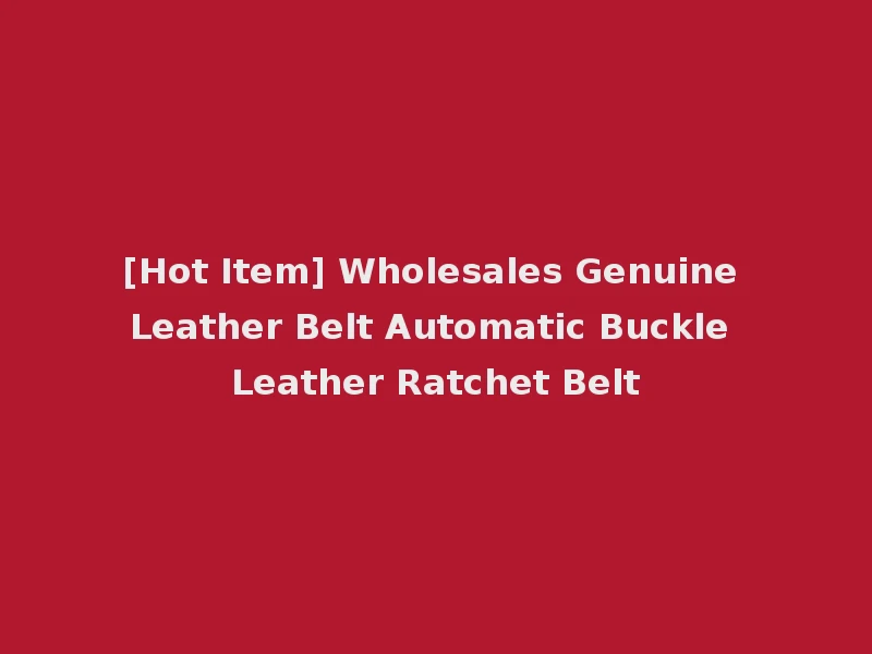 [Hot Item] Wholesales Genuine Leather Belt Automatic Buckle Leather Ratchet Belt