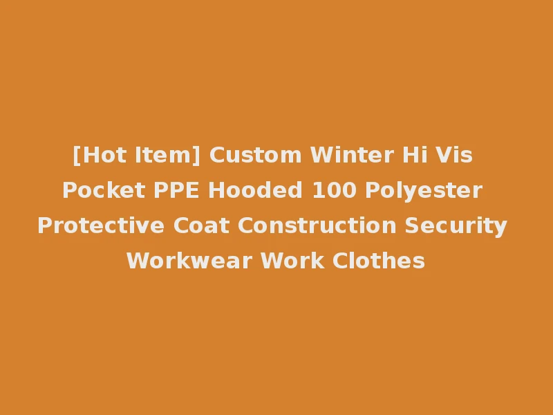 [Hot Item] Custom Winter Hi Vis Pocket PPE Hooded 100 Polyester Protective Coat Construction Security Workwear Work Clothes