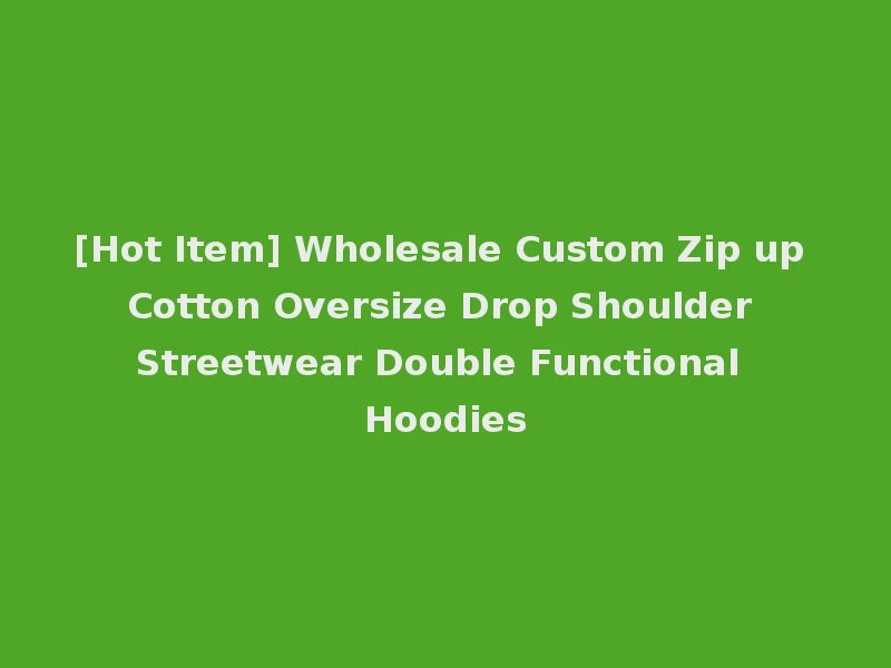 [Hot Item] Wholesale Custom Zip up Cotton Oversize Drop Shoulder Streetwear Double Functional Hoodies