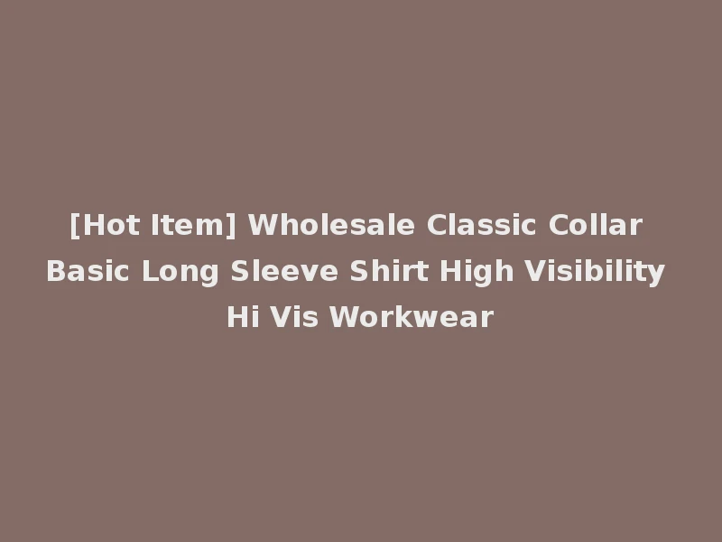 [Hot Item] Wholesale Classic Collar Basic Long Sleeve Shirt High Visibility Hi Vis Workwear