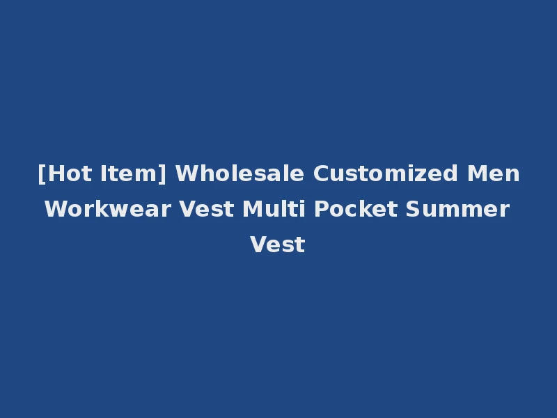 [Hot Item] Wholesale Customized Men Workwear Vest Multi Pocket Summer Vest