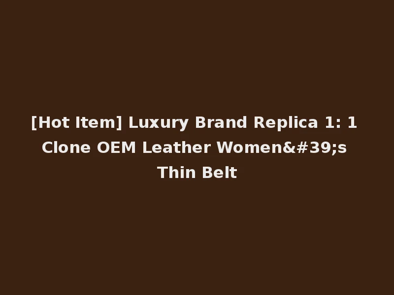 [Hot Item] Luxury Brand Replica 1: 1 Clone OEM Leather Women's Thin Belt