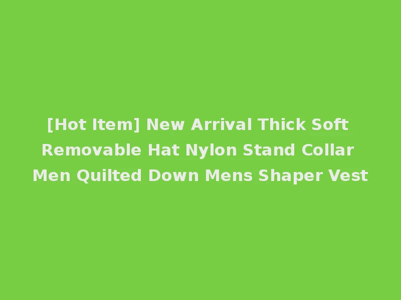 [Hot Item] New Arrival Thick Soft Removable Hat Nylon Stand Collar Men Quilted Down Mens Shaper Vest