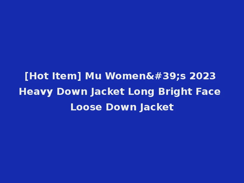 [Hot Item] Mu Women's 2023 Heavy Down Jacket Long Bright Face Loose Down Jacket