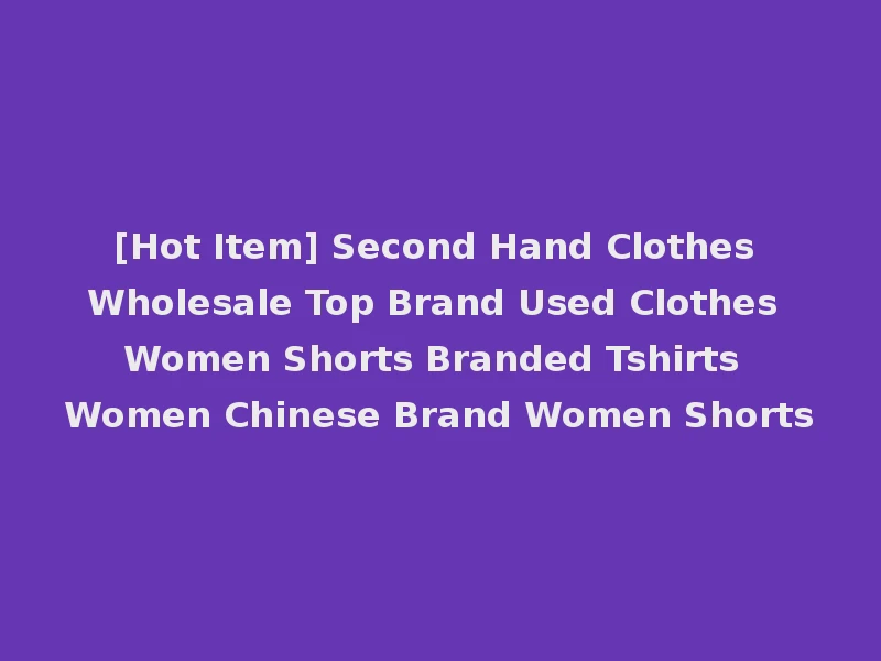 [Hot Item] Second Hand Clothes Wholesale Top Brand Used Clothes Women Shorts Branded Tshirts Women Chinese Brand Women Shorts