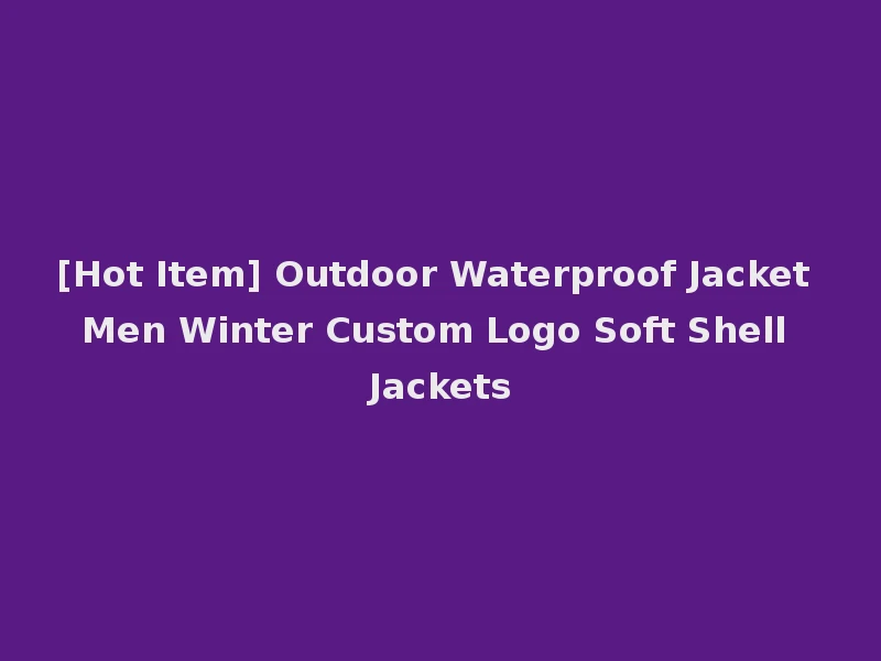 [Hot Item] Outdoor Waterproof Jacket Men Winter Custom Logo Soft Shell Jackets
