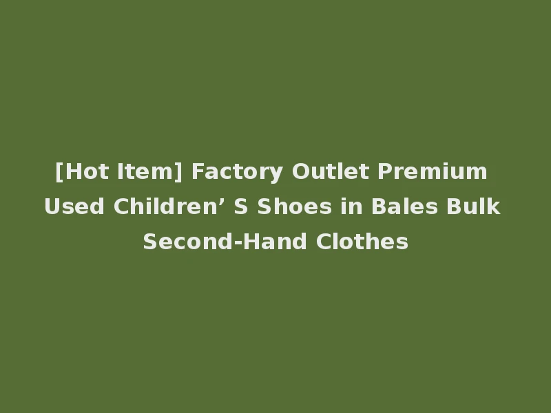 [Hot Item] Factory Outlet Premium Used Children’ S Shoes in Bales Bulk Second-Hand Clothes
