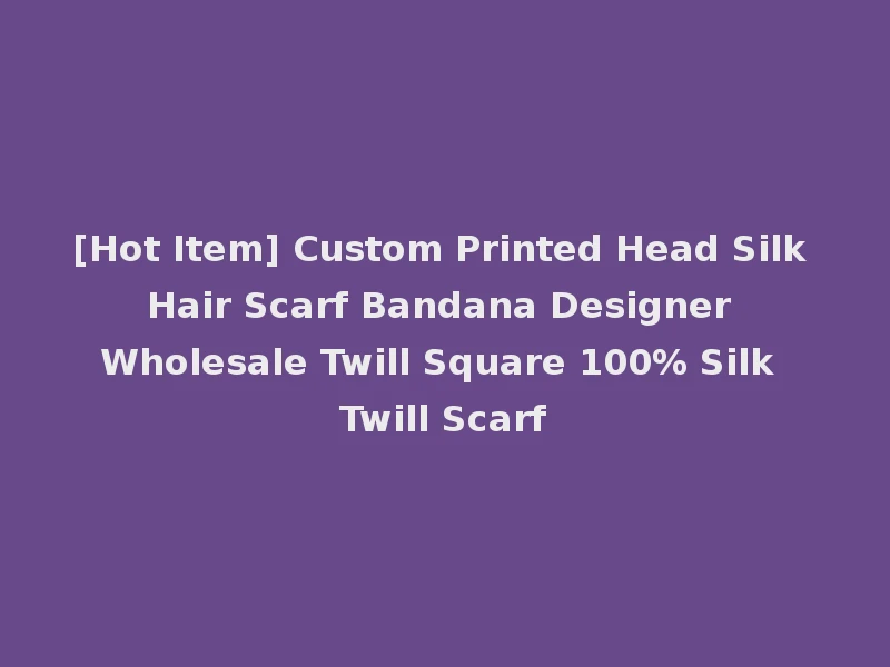 [Hot Item] Custom Printed Head Silk Hair Scarf Bandana Designer Wholesale Twill Square 100% Silk Twill Scarf