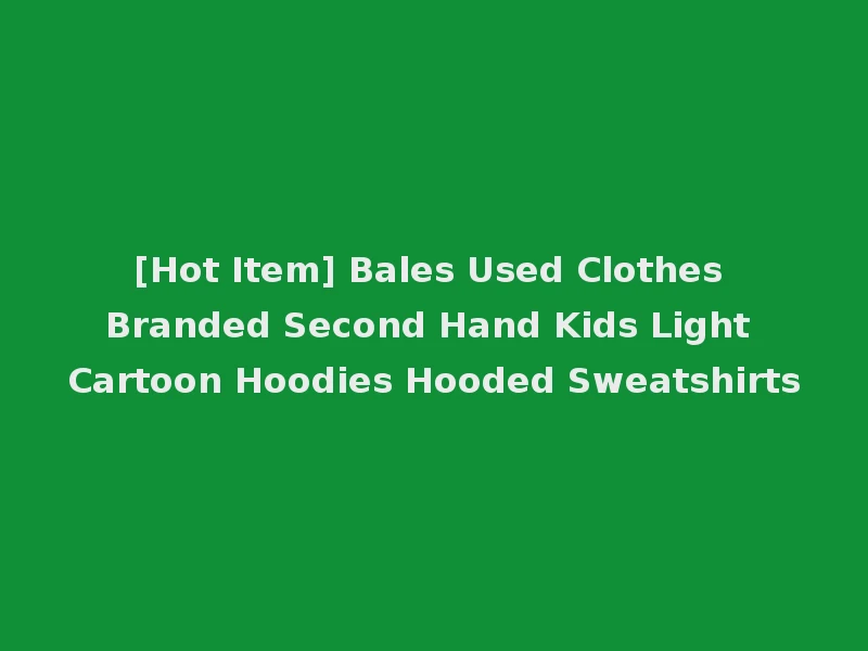 [Hot Item] Bales Used Clothes Branded Second Hand Kids Light Cartoon Hoodies Hooded Sweatshirts