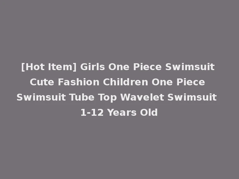 [Hot Item] Girls One Piece Swimsuit Cute Fashion Children One Piece Swimsuit Tube Top Wavelet Swimsuit 1-12 Years Old