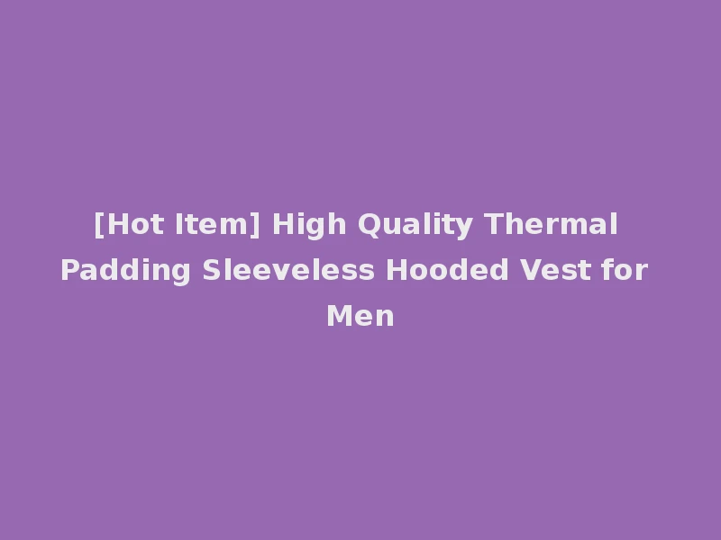 [Hot Item] High Quality Thermal Padding Sleeveless Hooded Vest for Men