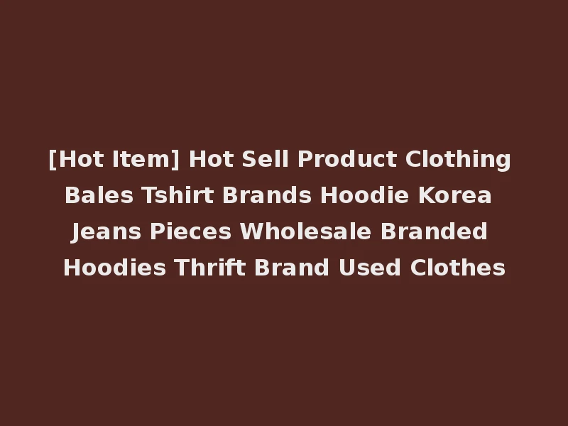[Hot Item] Hot Sell Product Clothing Bales Tshirt Brands Hoodie Korea Jeans Pieces Wholesale Branded Hoodies Thrift Brand Used Clothes