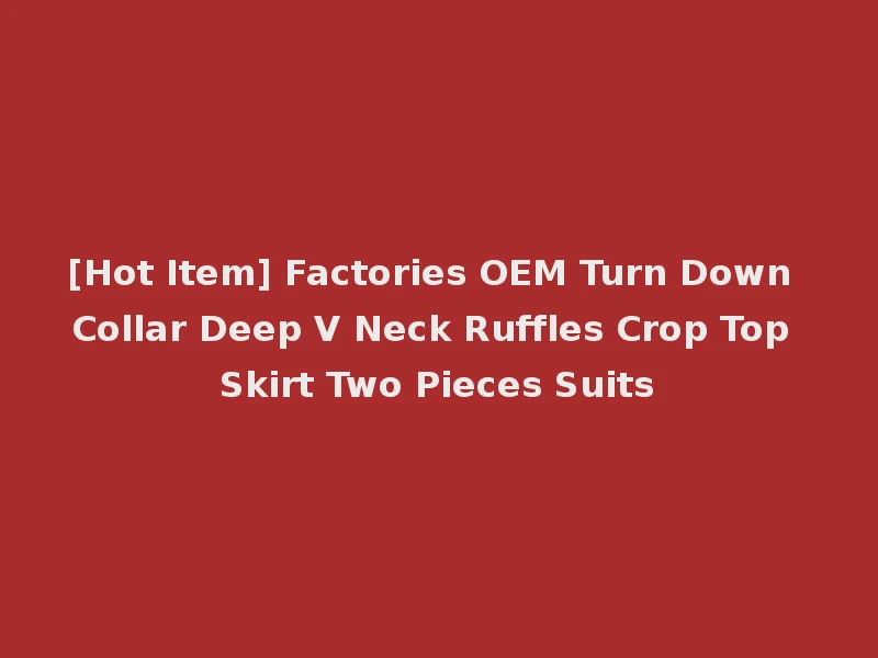 [Hot Item] Factories OEM Turn Down Collar Deep V Neck Ruffles Crop Top Skirt Two Pieces Suits