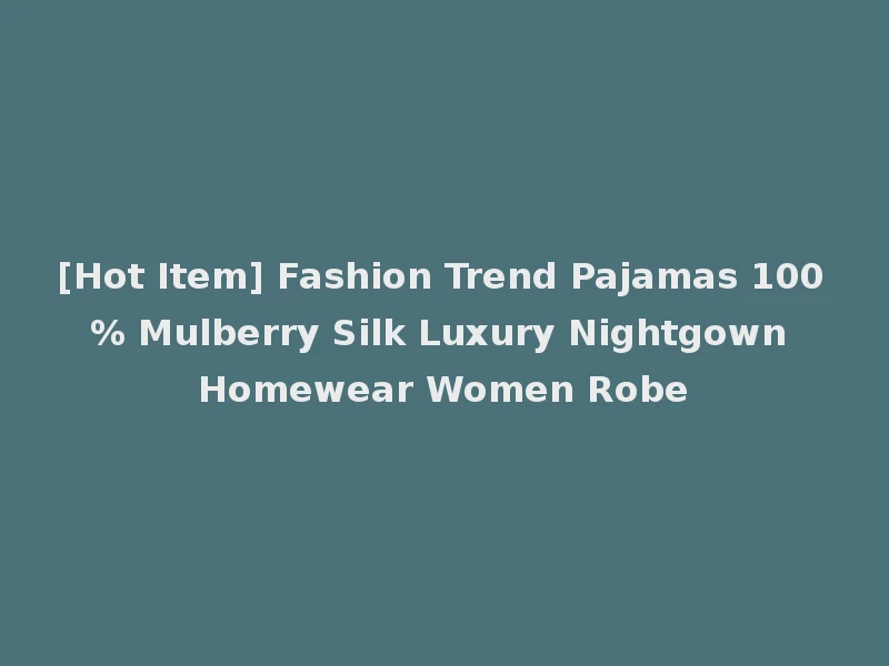 [Hot Item] Fashion Trend Pajamas 100% Mulberry Silk Luxury Nightgown Homewear Women Robe