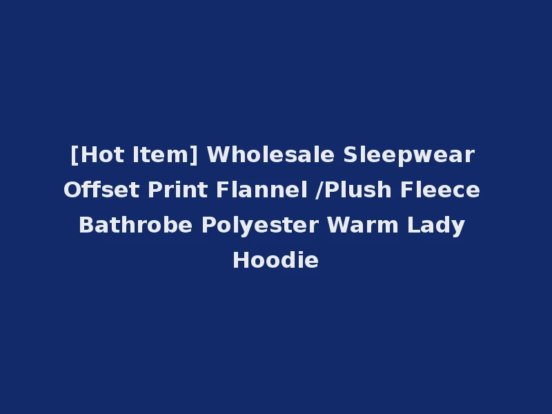 [Hot Item] Wholesale Sleepwear Offset Print Flannel /Plush Fleece Bathrobe Polyester Warm Lady Hoodie