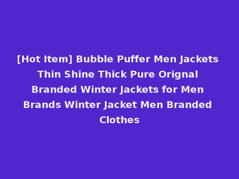 [Hot Item] Bubble Puffer Men Jackets Thin Shine Thick Pure Orignal Branded Winter Jackets for Men Brands Winter Jacket Men Branded Clothes