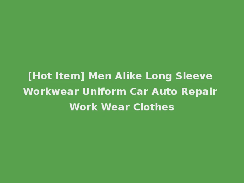 [Hot Item] Men Alike Long Sleeve Workwear Uniform Car Auto Repair Work Wear Clothes