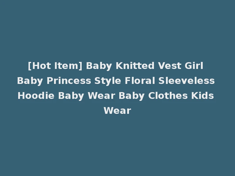[Hot Item] Baby Knitted Vest Girl Baby Princess Style Floral Sleeveless Hoodie Baby Wear Baby Clothes Kids Wear