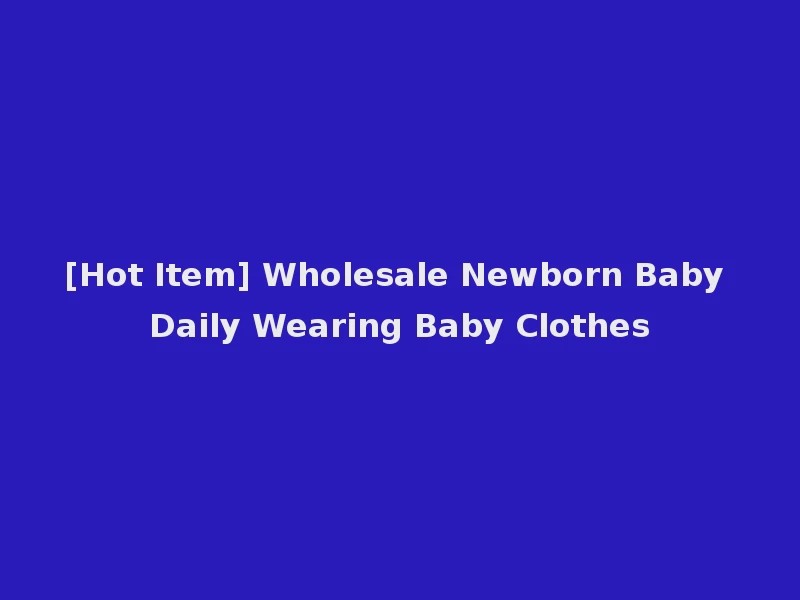 [Hot Item] Wholesale Newborn Baby Daily Wearing Baby Clothes