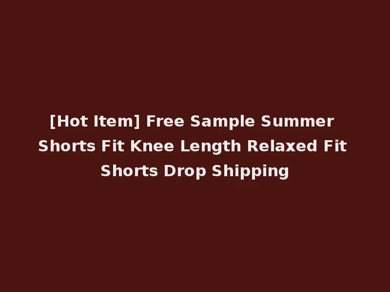 [Hot Item] Free Sample Summer Shorts Fit Knee Length Relaxed Fit Shorts Drop Shipping