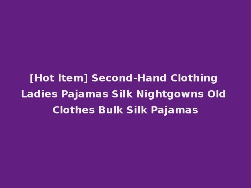 [Hot Item] Second-Hand Clothing Ladies Pajamas Silk Nightgowns Old Clothes Bulk Silk Pajamas