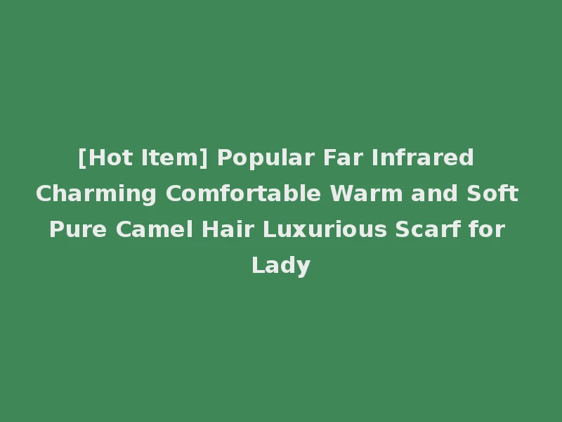 [Hot Item] Popular Far Infrared Charming Comfortable Warm and Soft Pure Camel Hair Luxurious Scarf for Lady