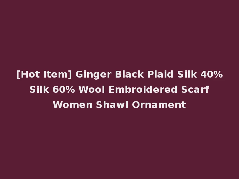 [Hot Item] Ginger Black Plaid Silk 40% Silk 60% Wool Embroidered Scarf Women Shawl Ornament