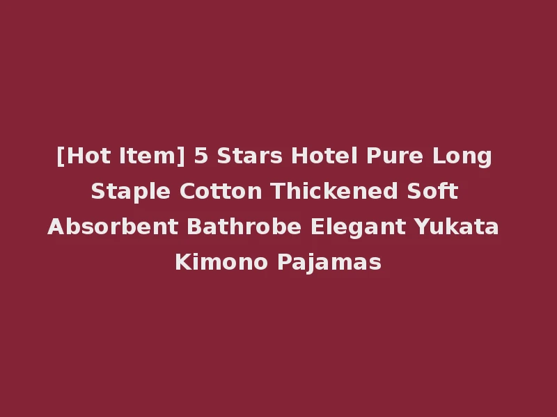 [Hot Item] 5 Stars Hotel Pure Long Staple Cotton Thickened Soft Absorbent Bathrobe Elegant Yukata Kimono Pajamas