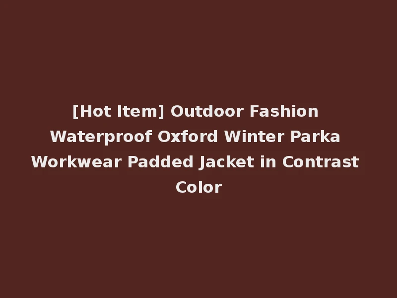 [Hot Item] Outdoor Fashion Waterproof Oxford Winter Parka Workwear Padded Jacket in Contrast Color