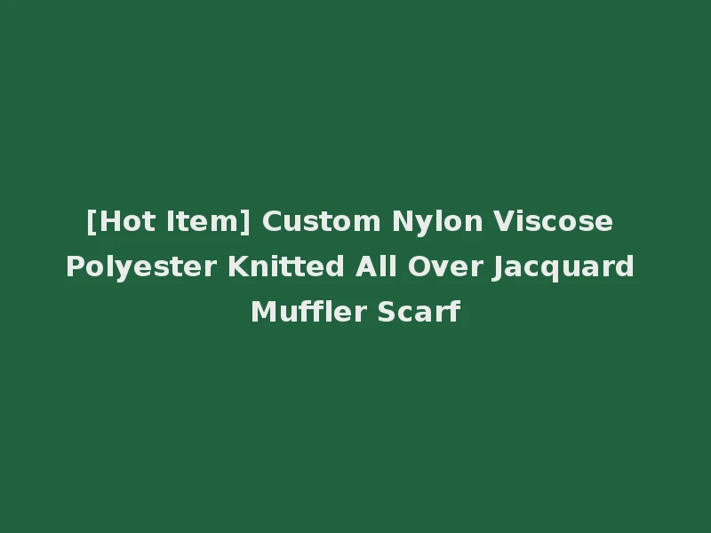 [Hot Item] Custom Nylon Viscose Polyester Knitted All Over Jacquard Muffler Scarf