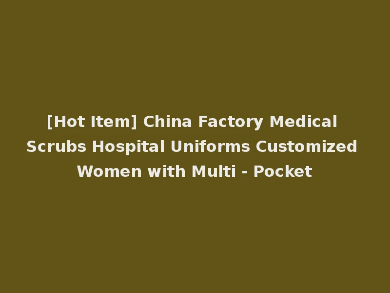 [Hot Item] China Factory Medical Scrubs Hospital Uniforms Customized Women with Multi - Pocket