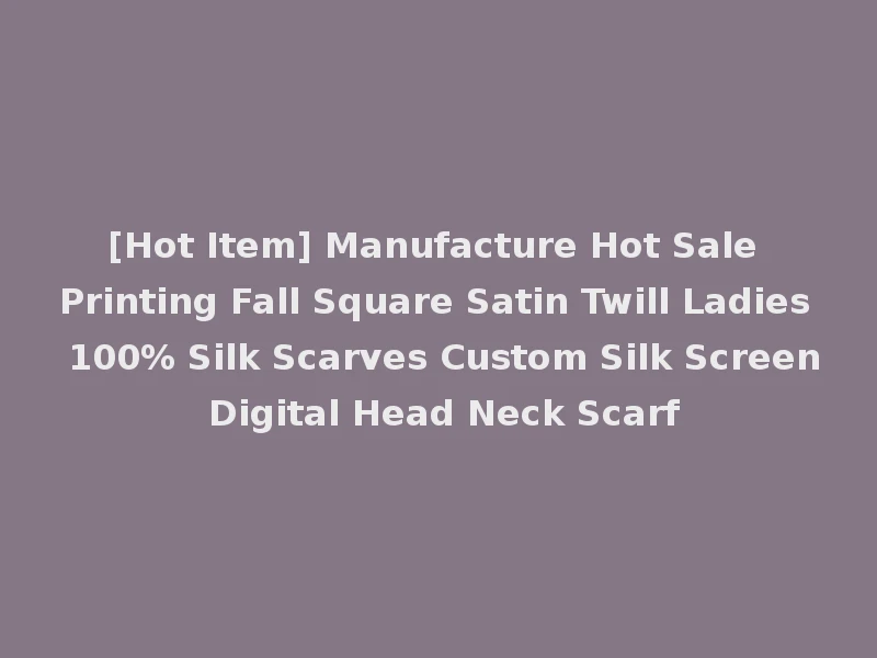 [Hot Item] Manufacture Hot Sale Printing Fall Square Satin Twill Ladies 100% Silk Scarves Custom Silk Screen Digital Head Neck Scarf
