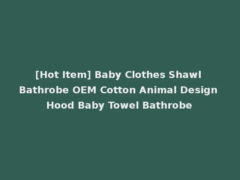 [Hot Item] Baby Clothes Shawl Bathrobe OEM Cotton Animal Design Hood Baby Towel Bathrobe